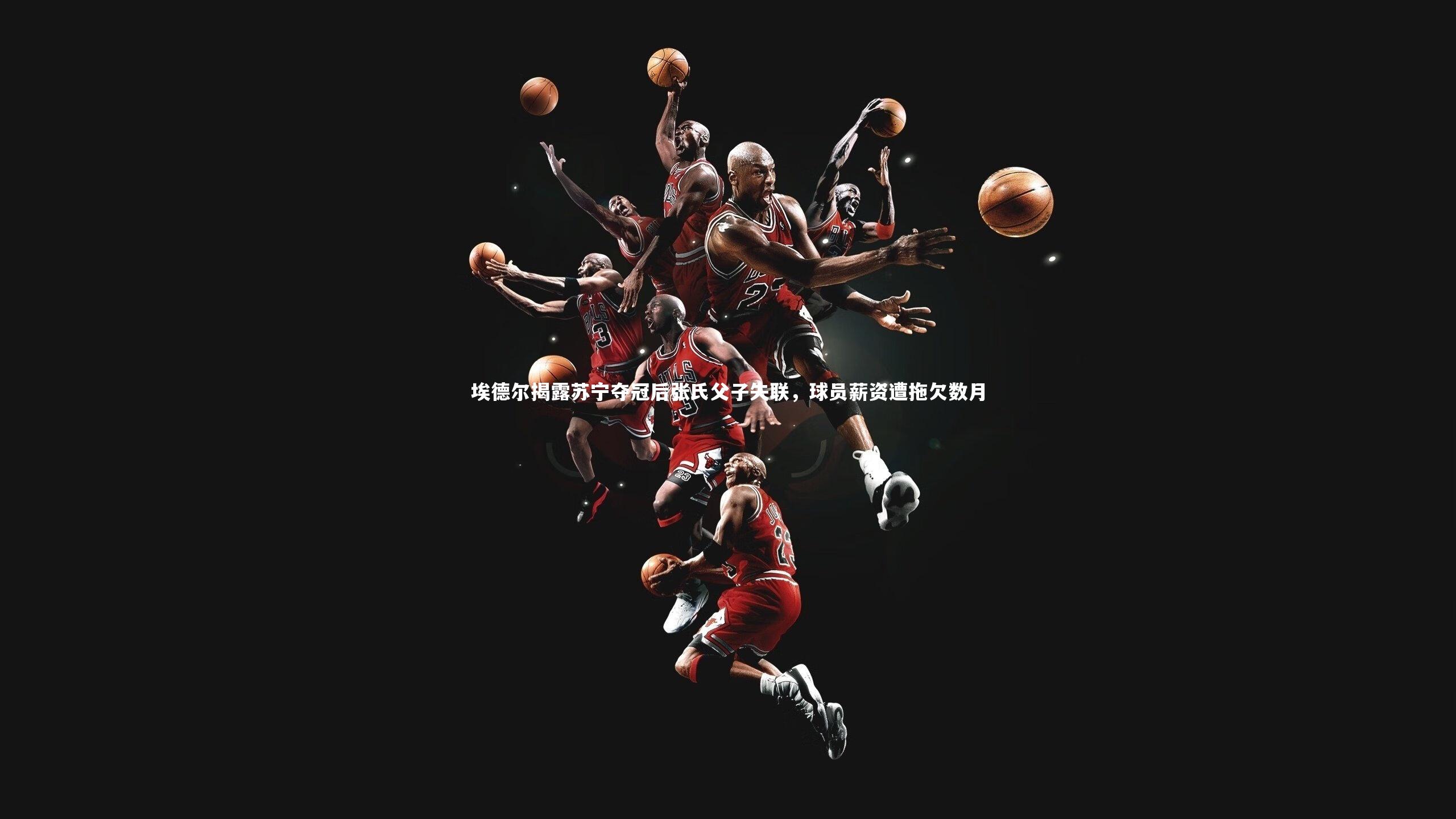 开云官网登录入口|埃德尔揭露苏宁夺冠后张氏父子失联，球员薪资遭拖欠数月