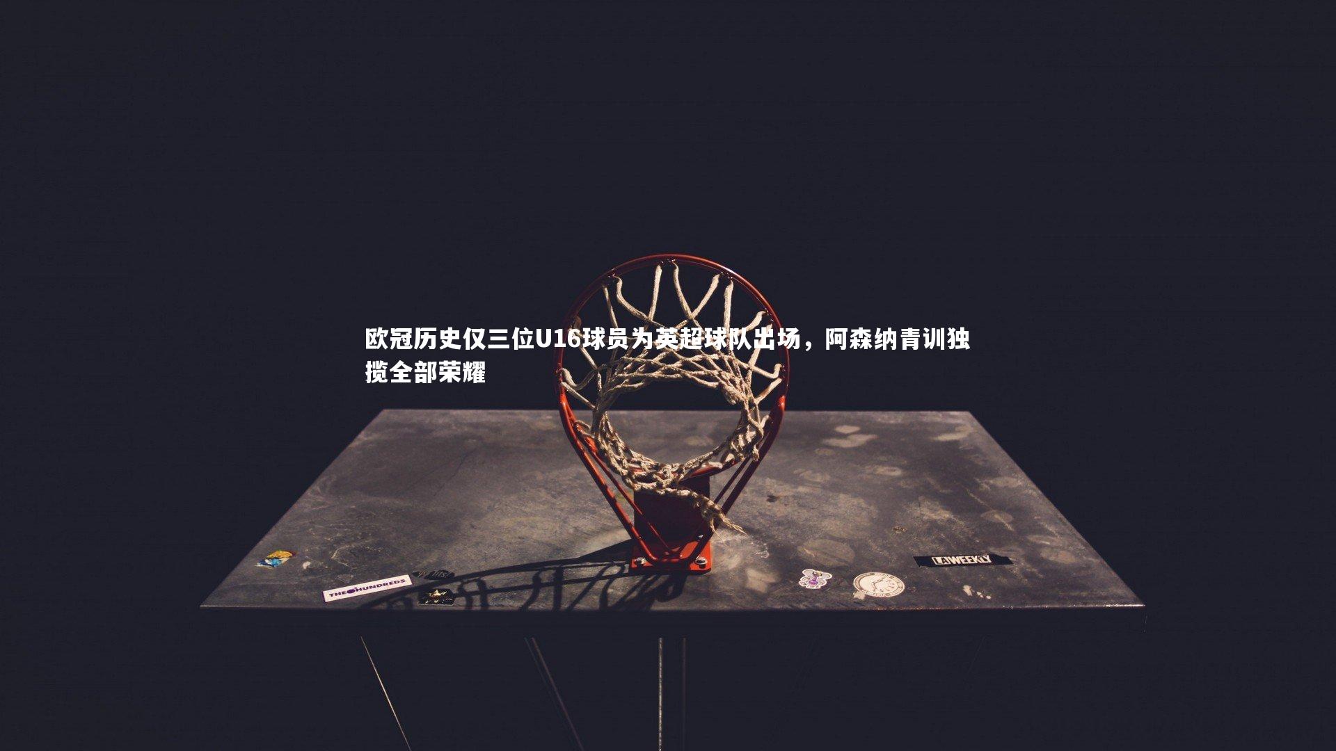 开云app|欧冠历史仅三位U16球员为英超球队出场，阿森纳青训独揽全部荣耀