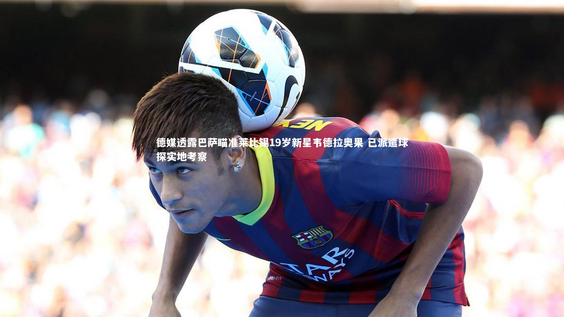 【开云官网登录入口】德媒透露巴萨瞄准莱比锡19岁新星韦德拉奥果 已派遣球探实地考察