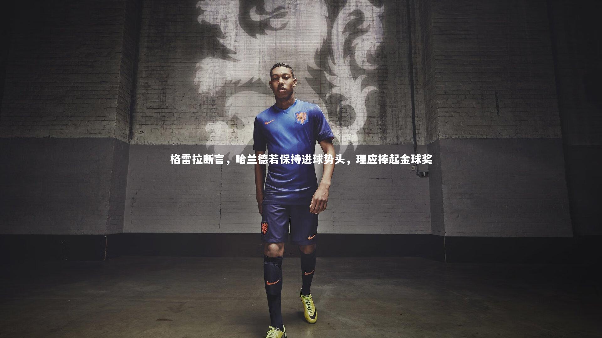 【开云app】格雷拉断言，哈兰德若保持进球势头，理应捧起金球奖