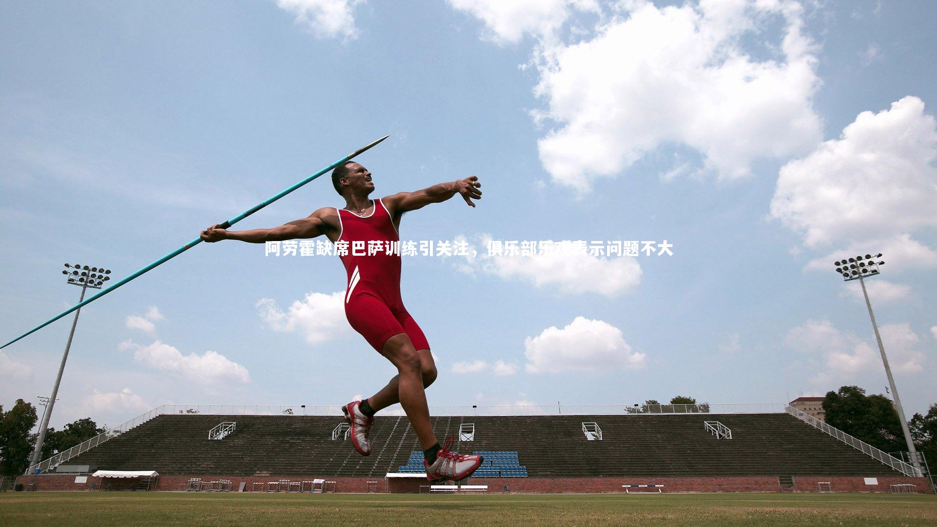 阿劳霍缺席巴萨训练引关注，俱乐部乐观表示问题不大