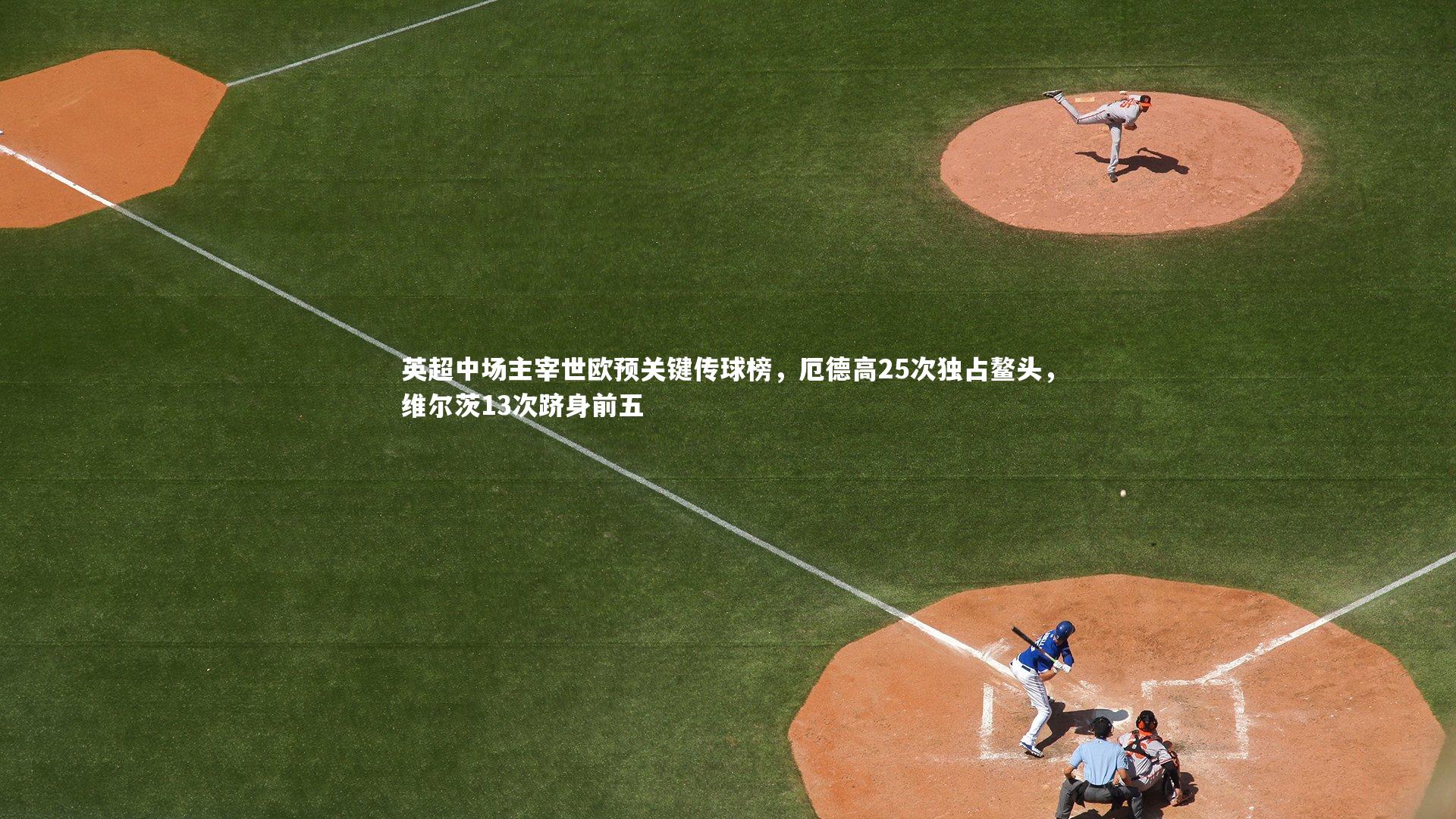 英超中场主宰世欧预关键传球榜，厄德高25次独占鳌头，维尔茨13次跻身前五