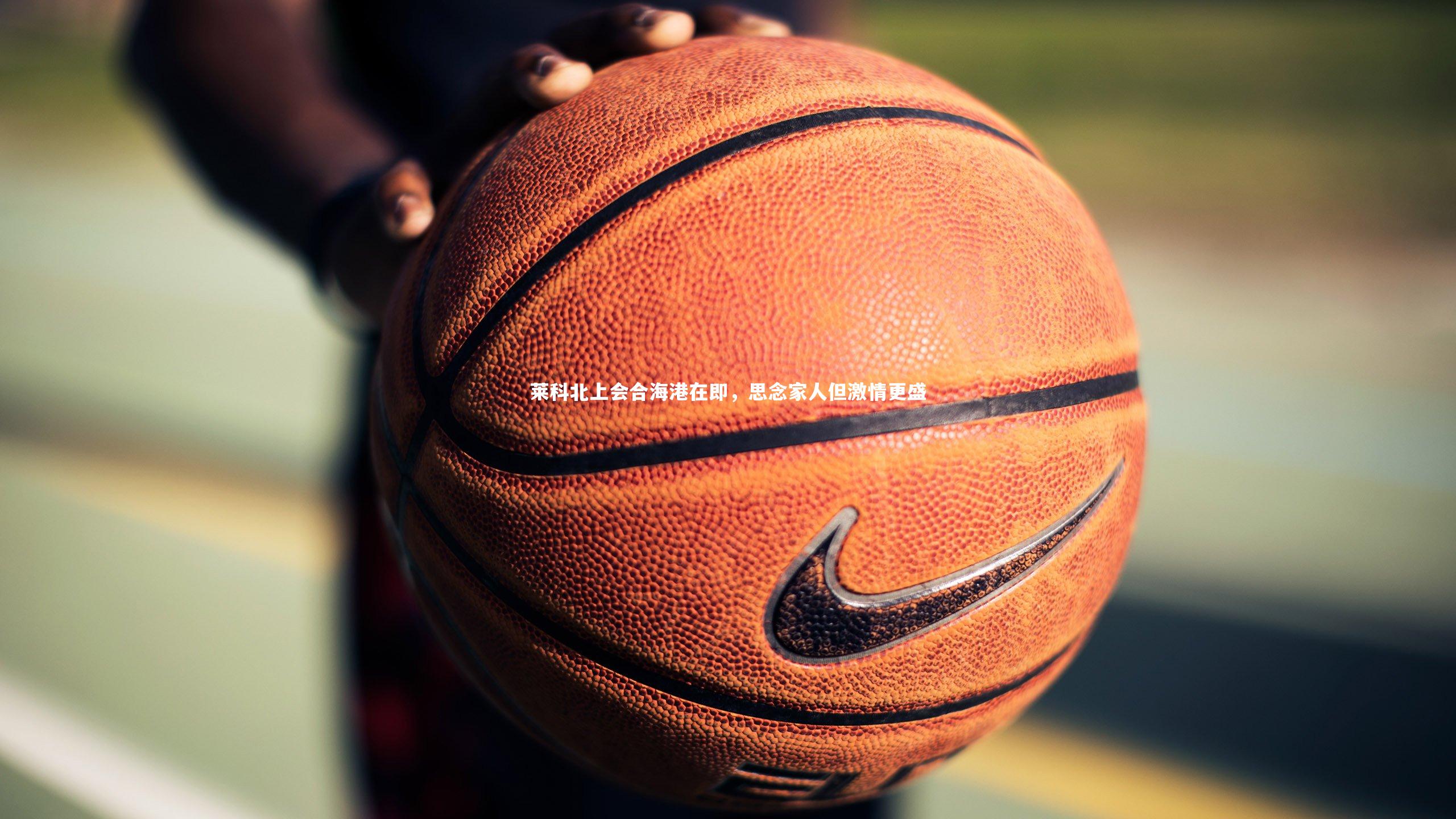 开云官网入口|莱科北上会合海港在即，思念家人但激情更盛